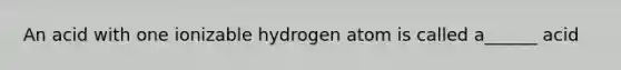 An acid with one ionizable hydrogen atom is called a______ acid