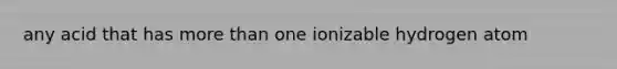 any acid that has more than one ionizable hydrogen atom