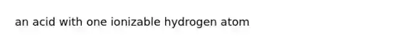 an acid with one ionizable hydrogen atom