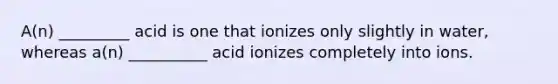 A(n) _________ acid is one that ionizes only slightly in water, whereas a(n) __________ acid ionizes completely into ions.