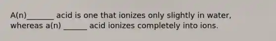 A(n)_______ acid is one that ionizes only slightly in water, whereas a(n) ______ acid ionizes completely into ions.