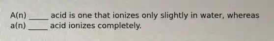 A(n) _____ acid is one that ionizes only slightly in water, whereas a(n) _____ acid ionizes completely.