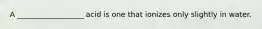 A __________________ acid is one that ionizes only slightly in water.