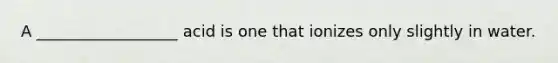 A __________________ acid is one that ionizes only slightly in water.