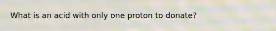 What is an acid with only one proton to donate?