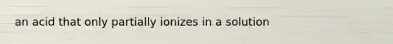 an acid that only partially ionizes in a solution