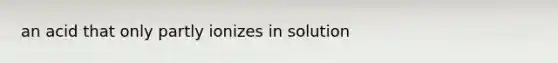 an acid that only partly ionizes in solution