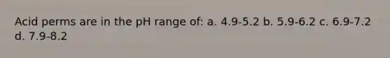 Acid perms are in the pH range of: a. 4.9-5.2 b. 5.9-6.2 c. 6.9-7.2 d. 7.9-8.2