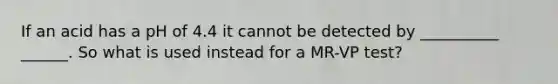If an acid has a pH of 4.4 it cannot be detected by __________ ______. So what is used instead for a MR-VP test?