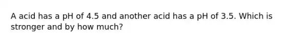 A acid has a pH of 4.5 and another acid has a pH of 3.5. Which is stronger and by how much?