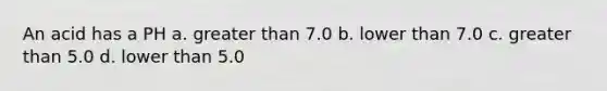 An acid has a PH a. greater than 7.0 b. lower than 7.0 c. greater than 5.0 d. lower than 5.0