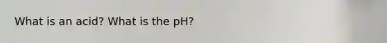 What is an acid? What is the pH?