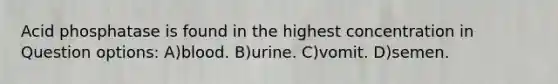 Acid phosphatase is found in the highest concentration in Question options: A)blood. B)urine. C)vomit. D)semen.