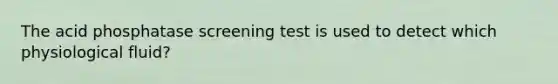 The acid phosphatase screening test is used to detect which physiological fluid?