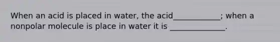 When an acid is placed in water, the acid____________; when a nonpolar molecule is place in water it is ______________.