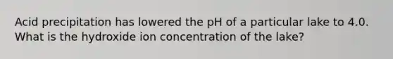 Acid precipitation has lowered the pH of a particular lake to 4.0. What is the hydroxide ion concentration of the lake?