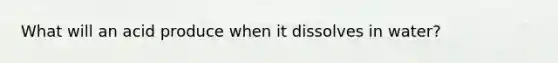 What will an acid produce when it dissolves in water?