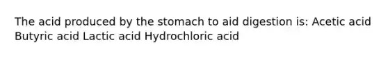 The acid produced by <a href='https://www.questionai.com/knowledge/kLccSGjkt8-the-stomach' class='anchor-knowledge'>the stomach</a> to aid digestion is: Acetic acid Butyric acid Lactic acid Hydrochloric acid