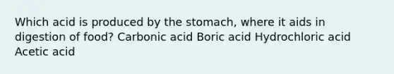 Which acid is produced by the stomach, where it aids in digestion of food? Carbonic acid Boric acid Hydrochloric acid Acetic acid