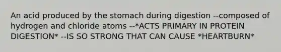 An acid produced by the stomach during digestion --composed of hydrogen and chloride atoms --*ACTS PRIMARY IN PROTEIN DIGESTION* --IS SO STRONG THAT CAN CAUSE *HEARTBURN*