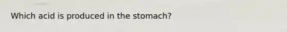 Which acid is produced in the stomach?