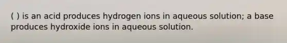 ( ) is an acid produces hydrogen ions in aqueous solution; a base produces hydroxide ions in aqueous solution.