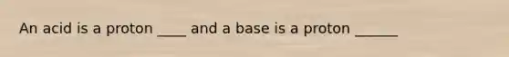 An acid is a proton ____ and a base is a proton ______