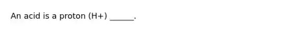 An acid is a proton (H+) ______.