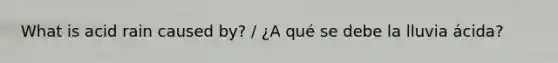 What is acid rain caused by? / ¿A qué se debe la lluvia ácida?