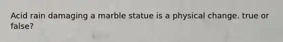 Acid rain damaging a marble statue is a physical change. true or false?