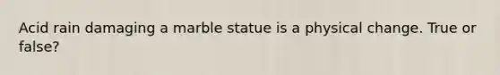 Acid rain damaging a marble statue is a physical change. True or false?