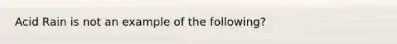 Acid Rain is not an example of the following?