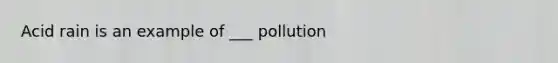 Acid rain is an example of ___ pollution