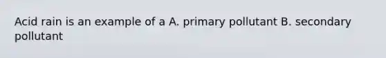 Acid rain is an example of a A. primary pollutant B. secondary pollutant