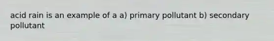acid rain is an example of a a) primary pollutant b) secondary pollutant