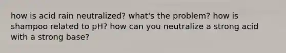 how is acid rain neutralized? what's the problem? how is shampoo related to pH? how can you neutralize a strong acid with a strong base?