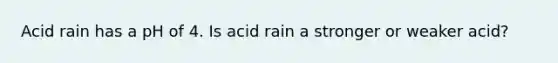 Acid rain has a pH of 4. Is acid rain a stronger or weaker acid?