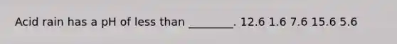 Acid rain has a pH of less than ________. 12.6 1.6 7.6 15.6 5.6