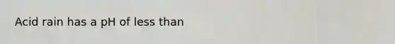 Acid rain has a pH of <a href='https://www.questionai.com/knowledge/k7BtlYpAMX-less-than' class='anchor-knowledge'>less than</a>