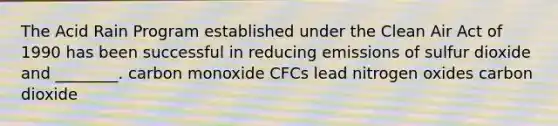 The Acid Rain Program established under the Clean Air Act of 1990 has been successful in reducing emissions of sulfur dioxide and ________. carbon monoxide CFCs lead nitrogen oxides carbon dioxide