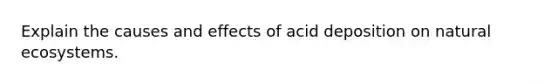 Explain the causes and effects of acid deposition on natural ecosystems.