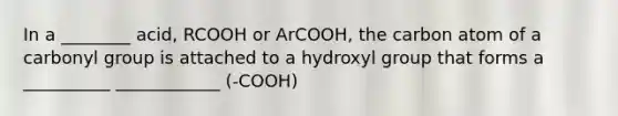 In a ________ acid, RCOOH or ArCOOH, the carbon atom of a carbonyl group is attached to a hydroxyl group that forms a __________ ____________ (-COOH)