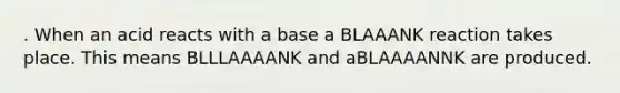 . When an acid reacts with a base a BLAAANK reaction takes place. This means BLLLAAAANK and aBLAAAANNK are produced.