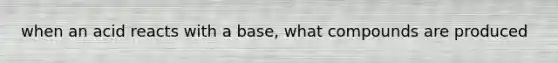 when an acid reacts with a base, what compounds are produced