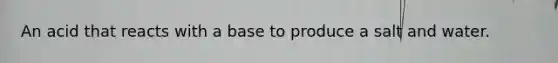 An acid that reacts with a base to produce a salt and water.