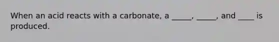 When an acid reacts with a carbonate, a _____, _____, and ____ is produced.