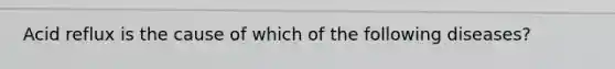 Acid reflux is the cause of which of the following​ diseases?