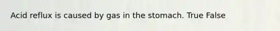 Acid reflux is caused by gas in the stomach. True False
