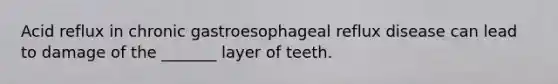 Acid reflux in chronic gastroesophageal reflux disease can lead to damage of the _______ layer of teeth.