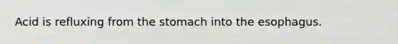 Acid is refluxing from the stomach into the esophagus.